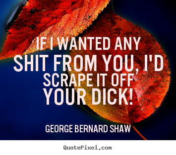 If i wanted any shit from you, i'd scrape it off your dick! George Bernard Shaw  success quote