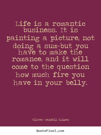 Life is a romantic business. it is painting a picture, not doing a.. Oliver Wendell Holmes great success quote