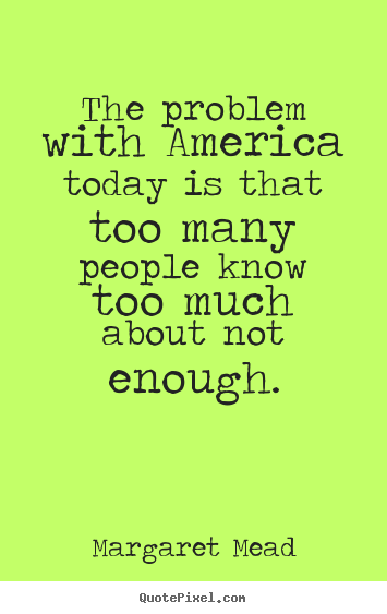 Margaret Mead picture sayings - The problem with america today is that too many people know too much.. - Success quotes