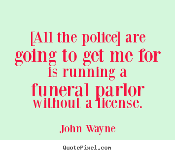 [all the police] are going to get me for is.. John Wayne good success quote