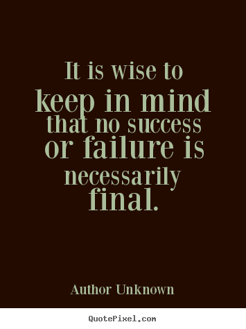 It is wise to keep in mind that no success or failure is necessarily.. Author Unknown famous success quotes