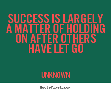 Unknown picture quotes - Success is largely a matter of holding on after others.. - Success quotes