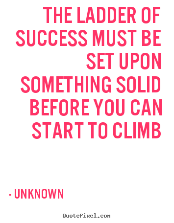 The ladder of success must be set upon something solid before.. Unknown popular success quotes
