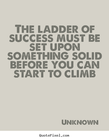 Unknown picture quotes - The ladder of success must be set upon something solid.. - Success quotes