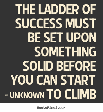 Make custom picture quotes about success - The ladder of success must be set upon something solid before..