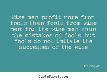 Wise men profit more from fools than fools from.. Unknown  success quotes