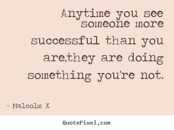 Anytime you see someone more successful than you are,they are.. Malcolm X top success quotes