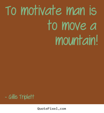 Quotes about success - To motivate man is to move a mountain!
