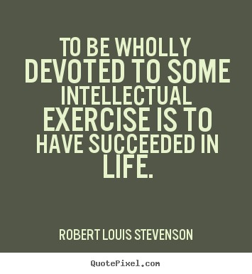 Make picture quotes about success - To be wholly devoted to some intellectual exercise is to have..