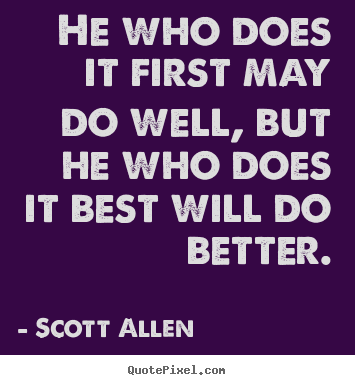 He who does it first may do well, but he who does it best will.. Scott Allen  success quotes