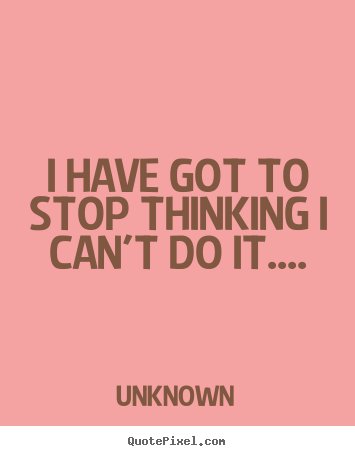 Unknown poster quotes - I have got to stop thinking i can't do it.... - Success quotes