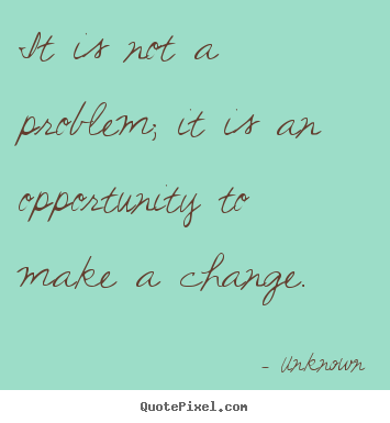 Quotes about success - It is not a problem; it is an opportunity to make a change.