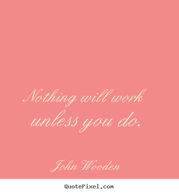 Nothing will work unless you do. John Wooden popular success quotes