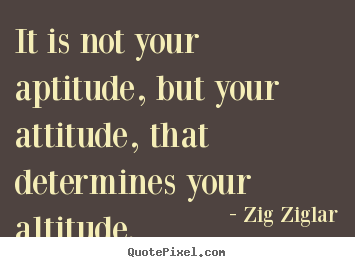 Quotes about success - It is not your aptitude, but your attitude, that..