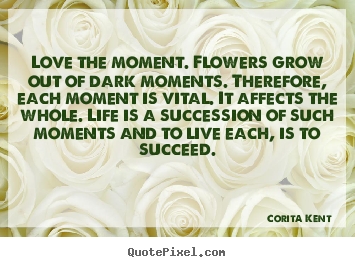 Make personalized picture quotes about success - Love the moment. flowers grow out of dark moments. therefore, each..