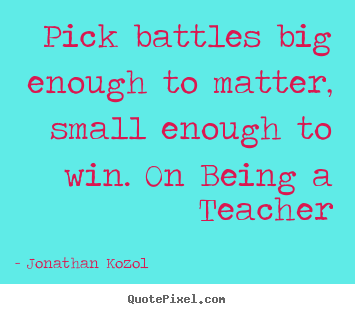 Pick battles big enough to matter, small enough.. Jonathan Kozol greatest success sayings