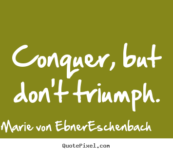 Marie Von Ebner-Eschenbach picture quotes - Conquer, but don't triumph. - Success quote
