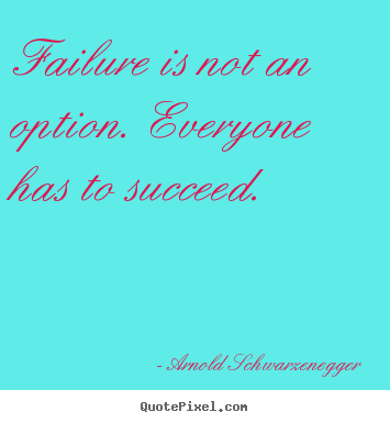 Failure is not an option. everyone has to succeed. Arnold Schwarzenegger top success quote