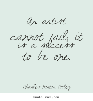Charles Horton Cooley image quotes - An artist cannot fail; it is a success to be one. - Success quotes
