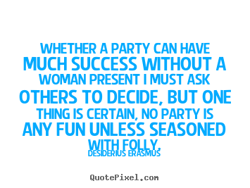 Whether a party can have much success without a woman.. Desiderius Erasmus good success quote