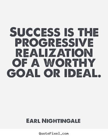 Success is the progressive realization of a worthy goal or ideal. Earl Nightingale best success quotes