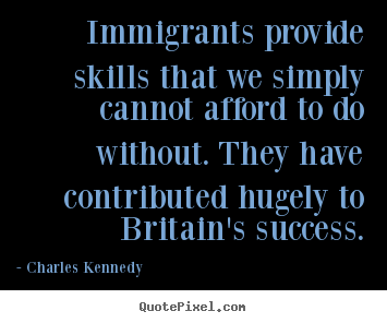Quote about success - Immigrants provide skills that we simply cannot afford to do without...