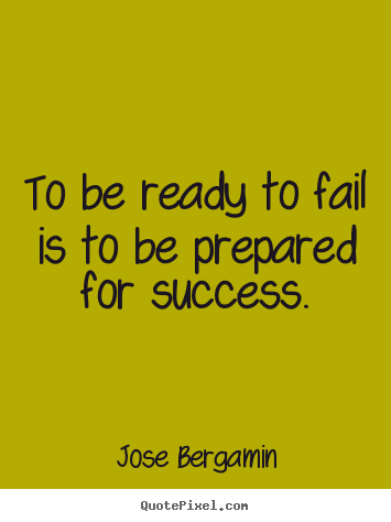 To be ready to fail is to be prepared for success. Jose Bergamin  success quotes