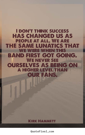 I don't think success has changed us as.. Kirk Hammett best success quote
