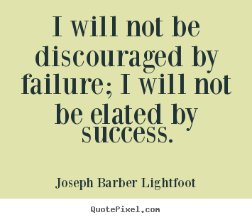 Quotes about success - I will not be discouraged by failure; i will not be elated by success.
