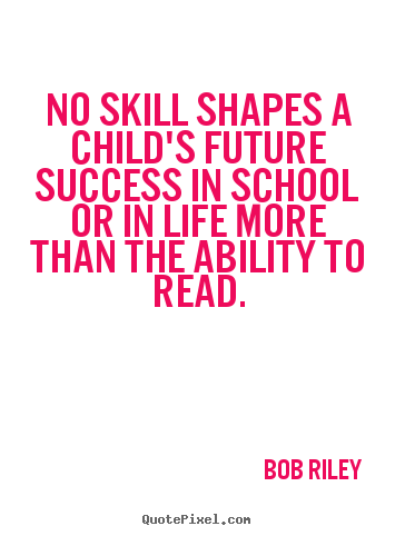 No skill shapes a child's future success in school or.. Bob Riley  success quotes