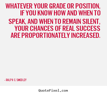 Whatever your grade or position, if you know how and when to speak,.. Ralph C. Smedley top success quote