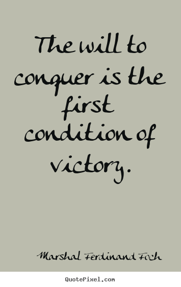 The will to conquer is the first condition of victory. Marshal Ferdinand Foch greatest success quote