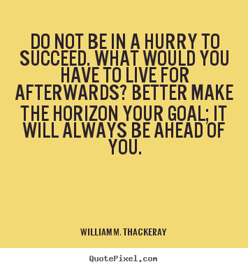 Do not be in a hurry to succeed. what would you have to live for afterwards?.. William M. Thackeray  success quotes