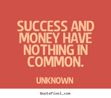 Success and money have nothing in common. Unknown great success sayings