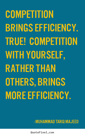 Competition brings efficiency. true! competition with yourself, rather.. Muhammad Tariq Majeed top success quotes