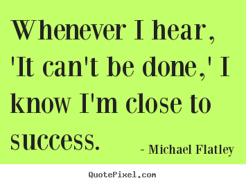 Quote about success - Whenever i hear, 'it can't be done,' i know i'm close to..
