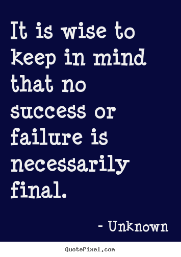 Unknown picture sayings - It is wise to keep in mind that no success or failure is necessarily.. - Success quotes
