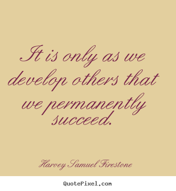 Harvey Samuel Firestone picture quotes - It is only as we develop others that we permanently succeed. - Success quote