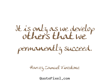 Harvey Samuel Firestone picture quote - It is only as we develop others that we permanently succeed. - Success quote