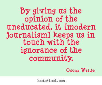 Success quotes - By giving us the opinion of the uneducated, it [modern journalism]..