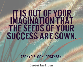 Quotes about success - It is out of your imagination that the seeds of..