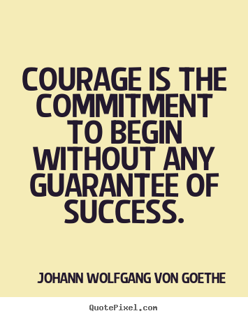 Johann Wolfgang Von Goethe photo quote - Courage is the commitment to begin without any guarantee of success. - Success quotes