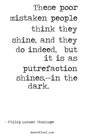 These poor mistaken people think they shine, and they do indeed,.. Philip Dormer Stanhope great success quotes