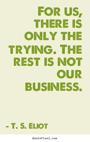 T. S. Eliot pictures sayings - For us, there is only the trying. the rest is not our business. - Success quotes
