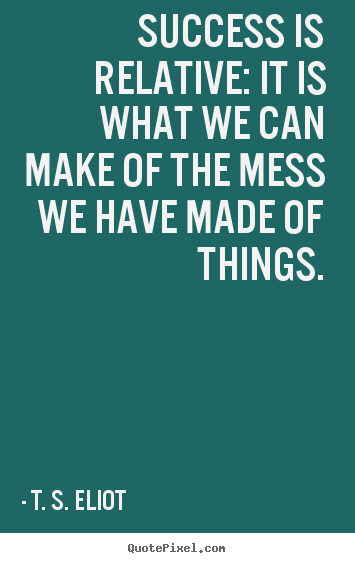Success quotes - Success is relative: it is what we can make of the mess..