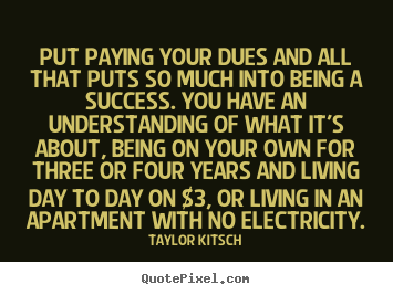 Put paying your dues and all that puts so much into being.. Taylor Kitsch top success quotes