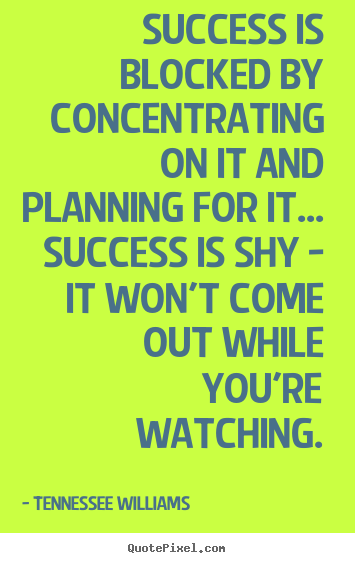 Success is blocked by concentrating on it and planning for it... success.. Tennessee Williams famous success quote