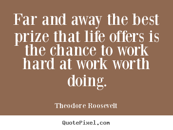Far and away the best prize that life offers is the chance to.. Theodore Roosevelt  success quote