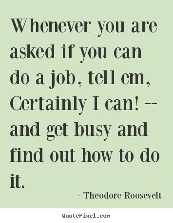 Theodore Roosevelt picture quotes - Whenever you are asked if you can do a job, tell em, certainly i.. - Success quote