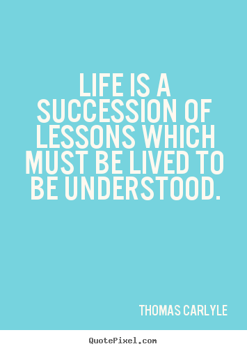 Life is a succession of lessons which must be lived to be understood. Thomas Carlyle  success quote